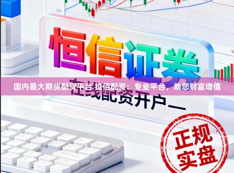国内最大期货配资平台 拉佰配资:专业平台,助您财富增值