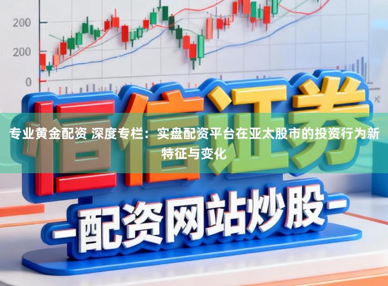 专业黄金配资 深度专栏：实盘配资平台在亚太股市的投资行为新特征与变化