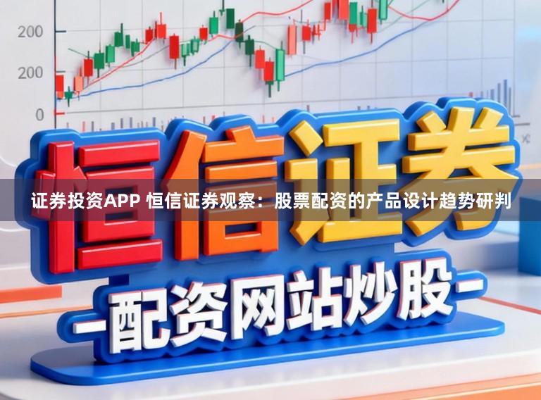 证券投资APP 恒信证券观察：股票配资的产品设计趋势研判