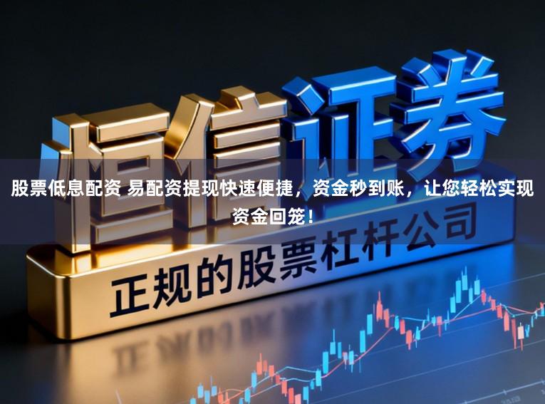 股票低息配资 易配资提现快速便捷，资金秒到账，让您轻松实现资金回笼！