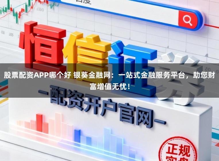 股票配资APP哪个好 银葵金融网：一站式金融服务平台，助您财富增值无忧！