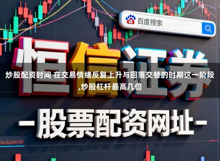 炒股配资时间 在交易情绪反复上升与回落交替的时期这一阶段，炒股杠杆最高几倍