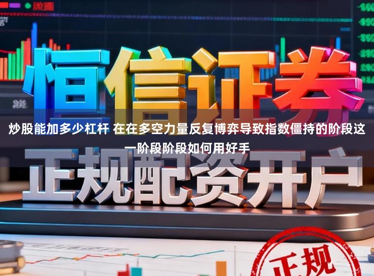 炒股能加多少杠杆 在在多空力量反复博弈导致指数僵持的阶段这一阶段阶段如何用好手