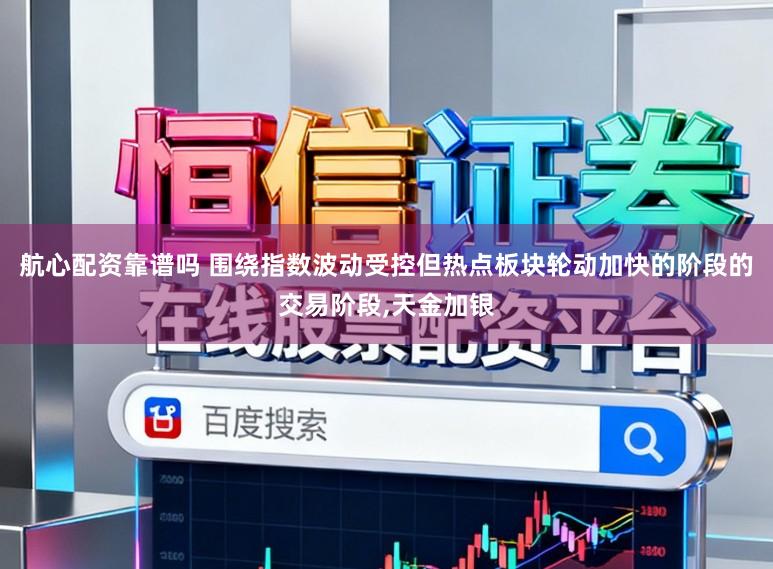 航心配资靠谱吗 围绕指数波动受控但热点板块轮动加快的阶段的交易阶段，天金加银