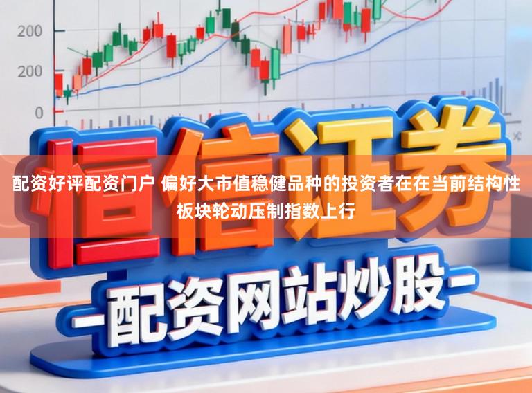 配资好评配资门户 偏好大市值稳健品种的投资者在在当前结构性板块轮动压制指数上行