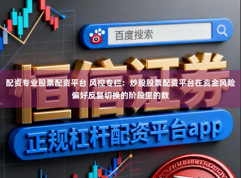 配资专业股票配资平台 风控专栏:炒股股票配资平台在资金风险偏好反复切换的阶段里的数