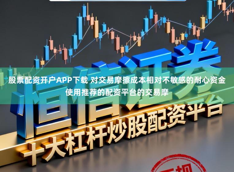 股票配资开户APP下载 对交易摩擦成本相对不敏感的耐心资金使用推荐的配资平台的交易摩