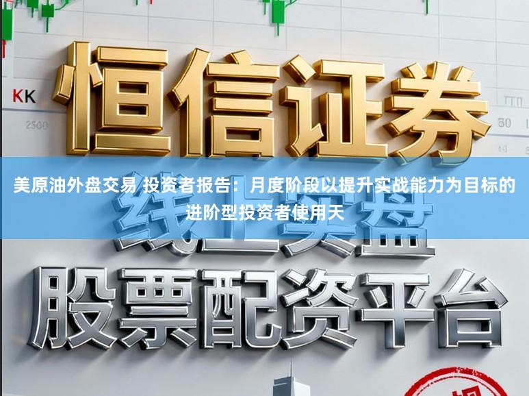 美原油外盘交易 投资者报告:月度阶段以提升实战能力为目标的进阶型投资者使用天