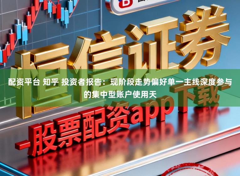 配资平台 知乎 投资者报告：现阶段走势偏好单一主线深度参与的集中型账户使用天