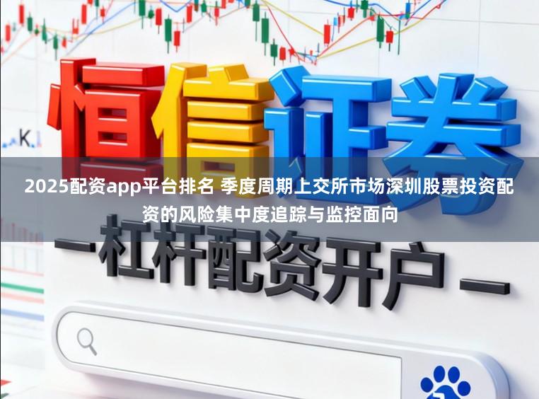 2025配资app平台排名 季度周期上交所市场深圳股票投资配资的风险集中度追踪与监控面向