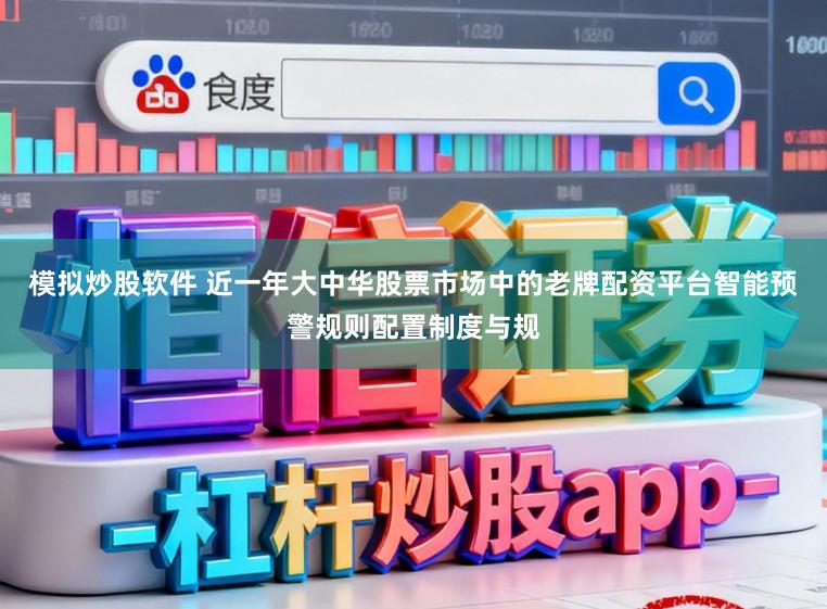 模拟炒股软件 近一年大中华股票市场中的老牌配资平台智能预警规则配置制度与规