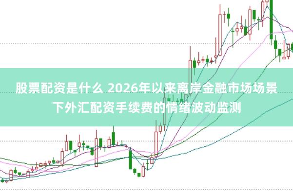 股票配资是什么 2026年以来离岸金融市场场景下外汇配资手续费的情绪波动监测