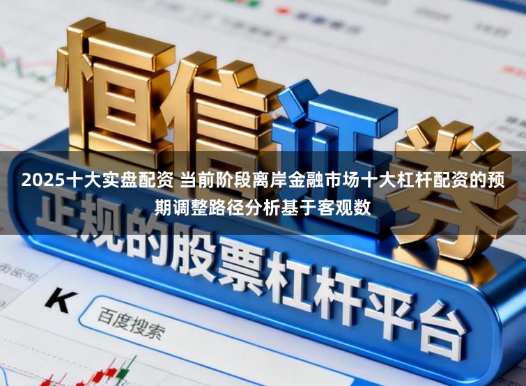 2025十大实盘配资 当前阶段离岸金融市场十大杠杆配资的预期调整路径分析基于客观数