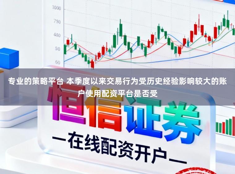 专业的策略平台 本季度以来交易行为受历史经验影响较大的账户使用配资平台是否受