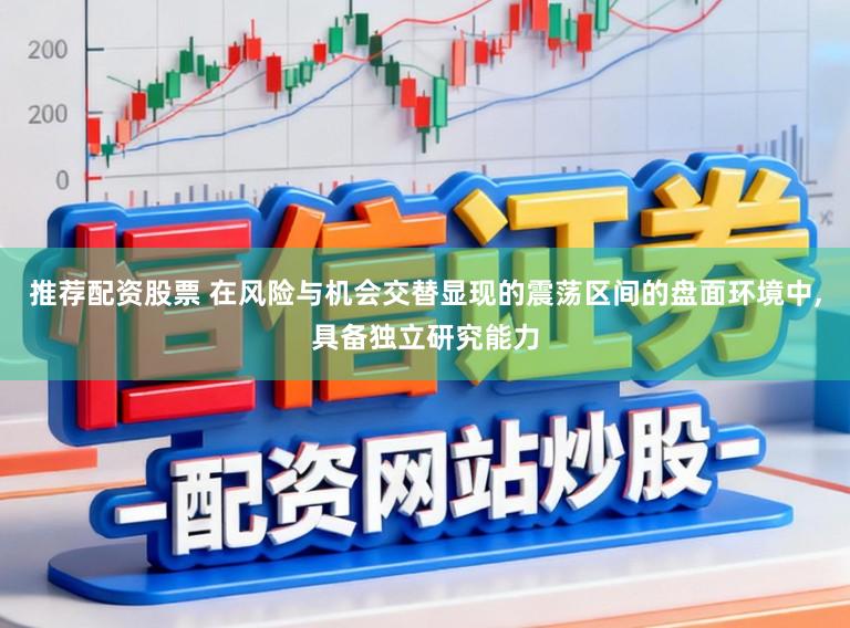 推荐配资股票 在风险与机会交替显现的震荡区间的盘面环境中，具备独立研究能力