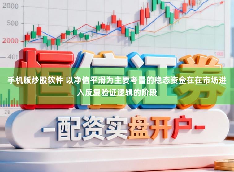 手机版炒股软件 以净值平滑为主要考量的稳态资金在在市场进入反复验证逻辑的阶段