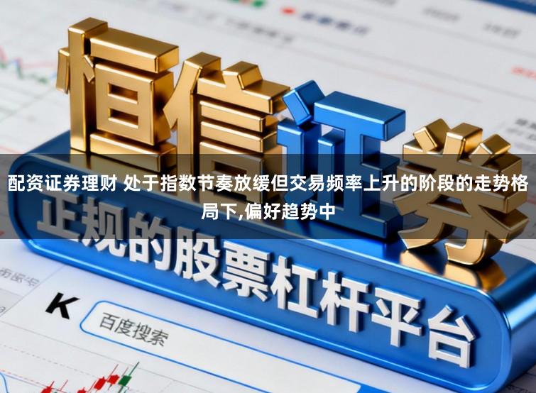 配资证券理财 处于指数节奏放缓但交易频率上升的阶段的走势格局下，偏好趋势中