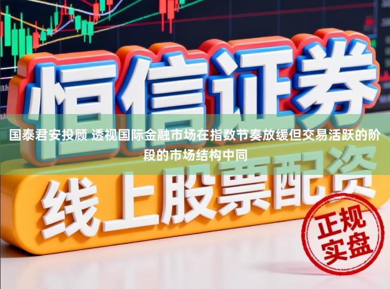 国泰君安投顾 透视国际金融市场在指数节奏放缓但交易活跃的阶段的市场结构中同