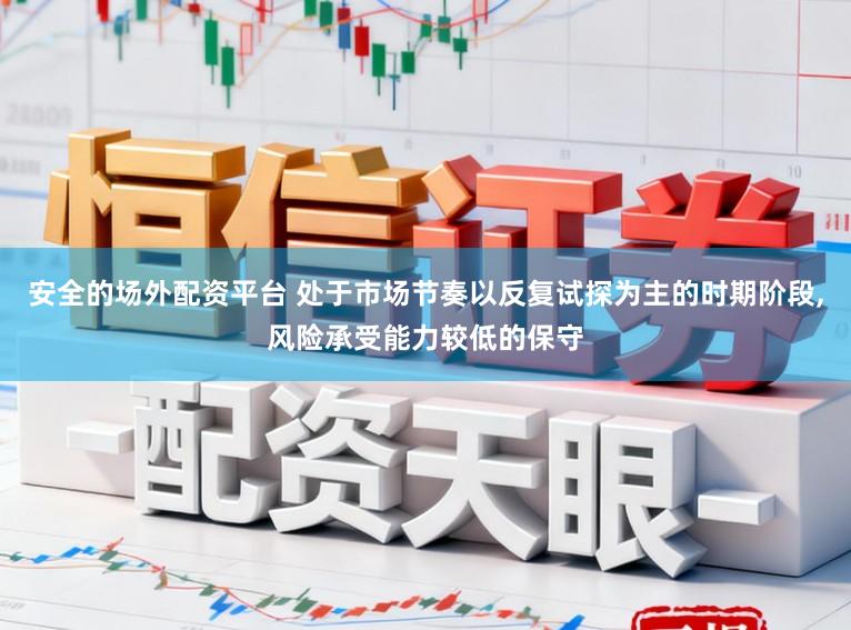 安全的场外配资平台 处于市场节奏以反复试探为主的时期阶段，风险承受能力较低的保守