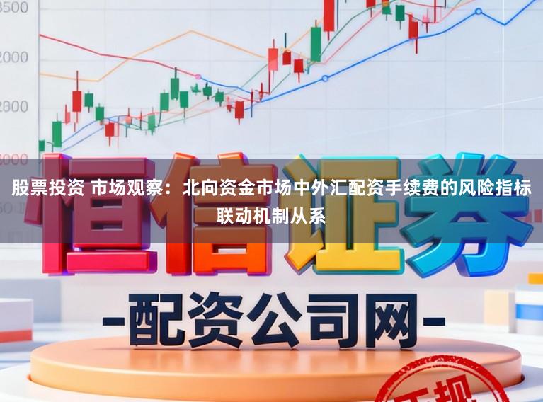 股票投资 市场观察：北向资金市场中外汇配资手续费的风险指标联动机制从系