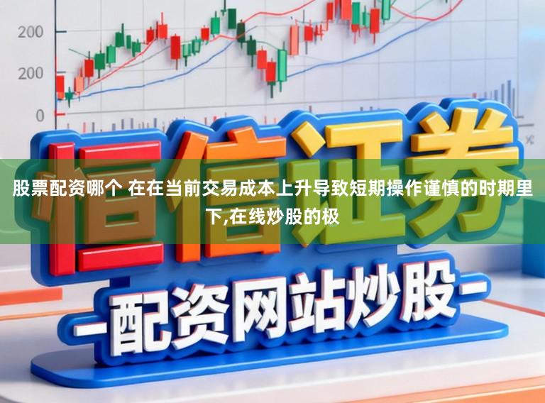 股票配资哪个 在在当前交易成本上升导致短期操作谨慎的时期里下，在线炒股的极