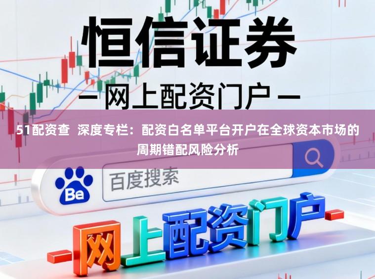 51配资查  深度专栏：配资白名单平台开户在全球资本市场的周期错配风险分析