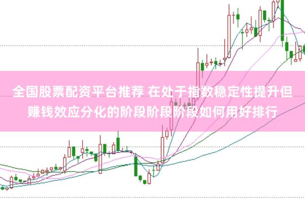 全国股票配资平台推荐 在处于指数稳定性提升但赚钱效应分化的阶段阶段阶段如何用好排行