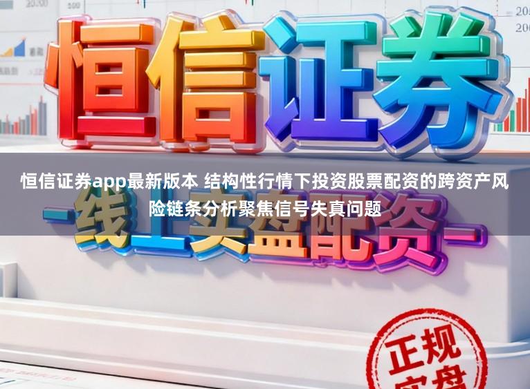 恒信证券app最新版本 结构性行情下投资股票配资的跨资产风险链条分析聚焦信号失真问题