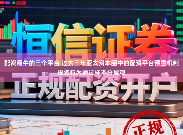 配资最牛的三个平台 过去三年亚太资本圈中的配资平台预警机制投资行为通过样本分层观