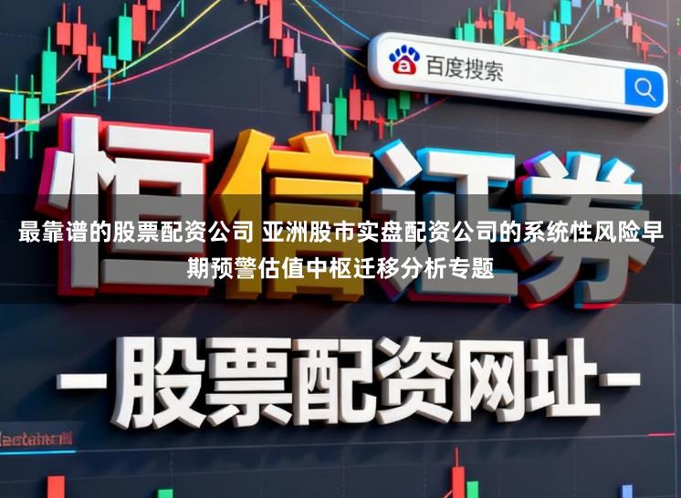 最靠谱的股票配资公司 亚洲股市实盘配资公司的系统性风险早期预警估值中枢迁移分析专题