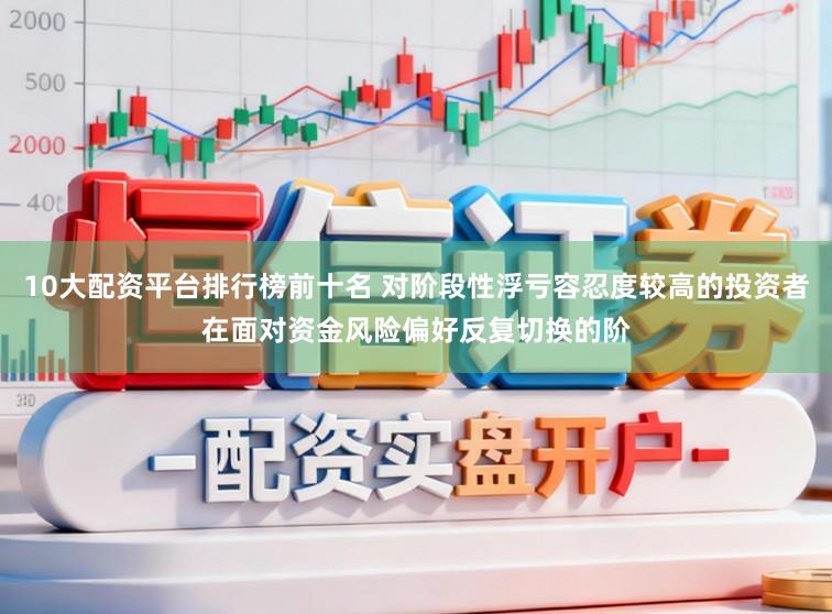 10大配资平台排行榜前十名 对阶段性浮亏容忍度较高的投资者在面对资金风险偏好反复切换的阶