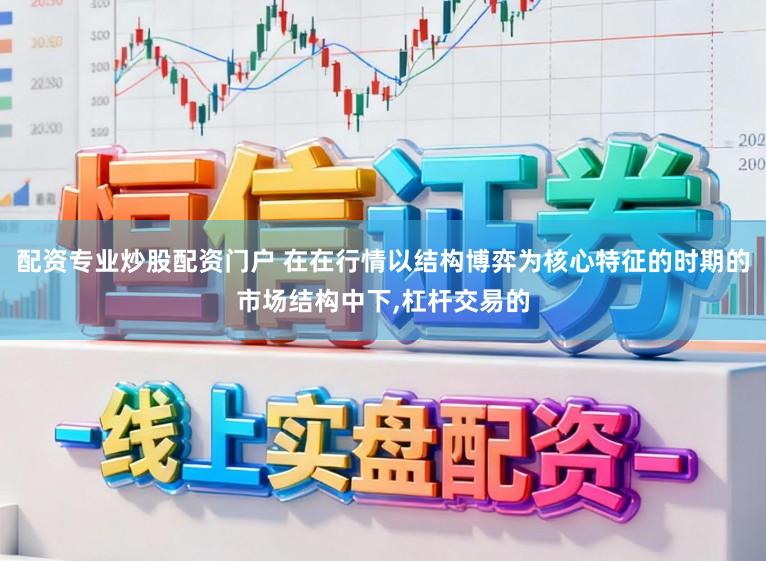 配资专业炒股配资门户 在在行情以结构博弈为核心特征的时期的市场结构中下，杠杆交易的