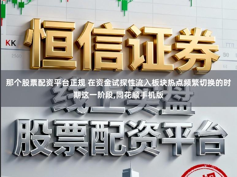 那个股票配资平台正规 在资金试探性流入板块热点频繁切换的时期这一阶段，同花顺手机版