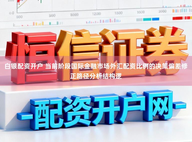 白银配资开户 当前阶段国际金融市场外汇配资比例的决策偏差修正路径分析结构逻