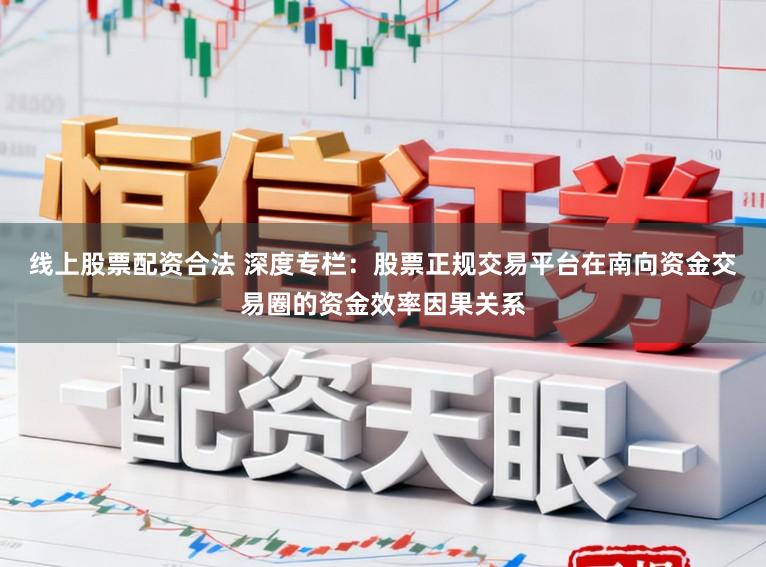 线上股票配资合法 深度专栏：股票正规交易平台在南向资金交易圈的资金效率因果关系