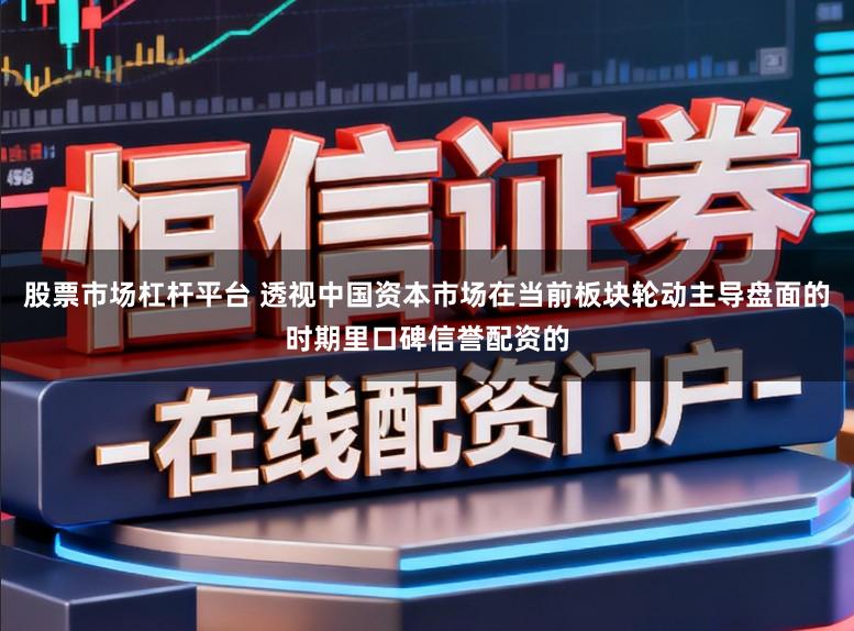 股票市场杠杆平台 透视中国资本市场在当前板块轮动主导盘面的时期里口碑信誉配资的