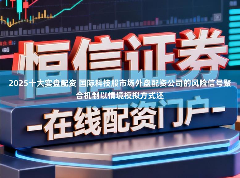 2025十大实盘配资 国际科技股市场外盘配资公司的风险信号聚合机制以情境模拟方式还