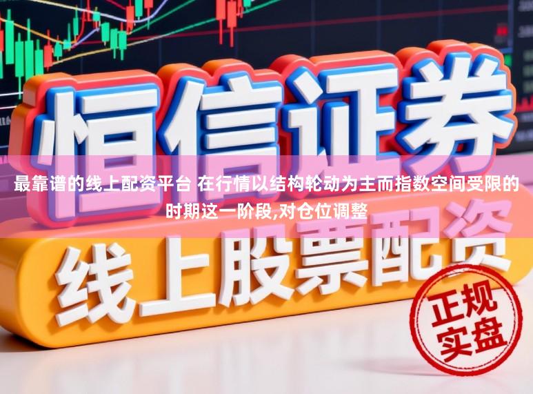 最靠谱的线上配资平台 在行情以结构轮动为主而指数空间受限的时期这一阶段，对仓位调整