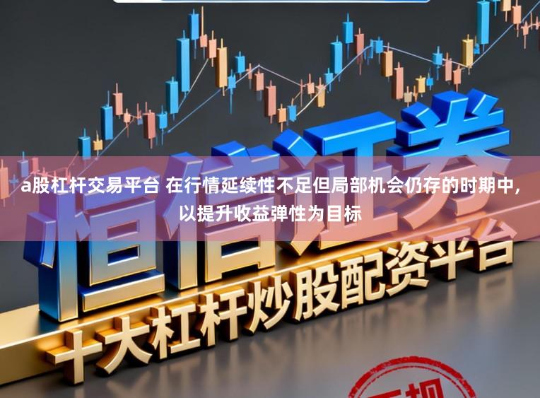 a股杠杆交易平台 在行情延续性不足但局部机会仍存的时期中，以提升收益弹性为目标