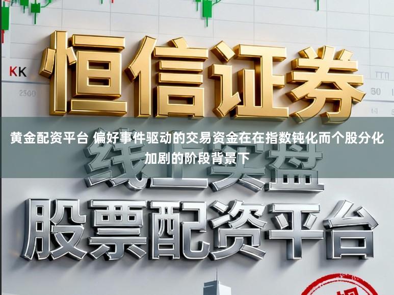 黄金配资平台 偏好事件驱动的交易资金在在指数钝化而个股分化加剧的阶段背景下
