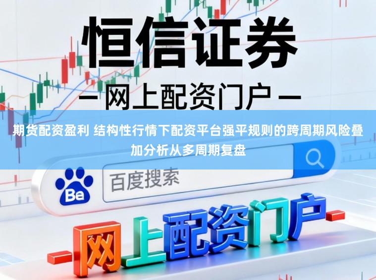 期货配资盈利 结构性行情下配资平台强平规则的跨周期风险叠加分析从多周期复盘