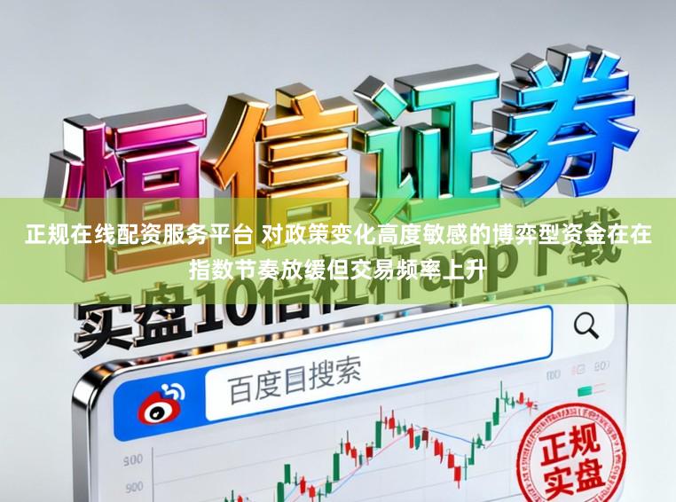 正规在线配资服务平台 对政策变化高度敏感的博弈型资金在在指数节奏放缓但交易频率上升