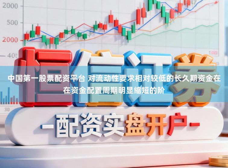中国第一股票配资平台 对流动性要求相对较低的长久期资金在在资金配置周期明显缩短的阶