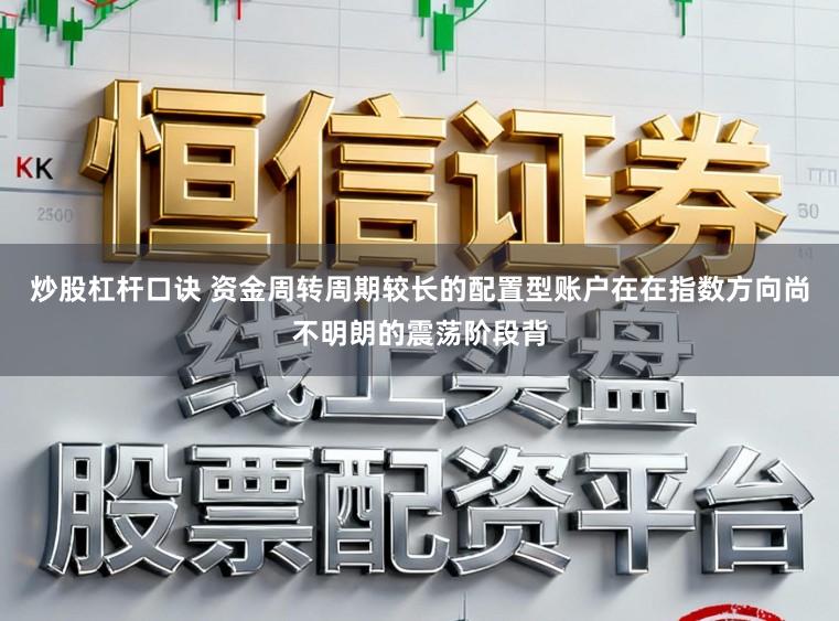 炒股杠杆口诀 资金周转周期较长的配置型账户在在指数方向尚不明朗的震荡阶段背