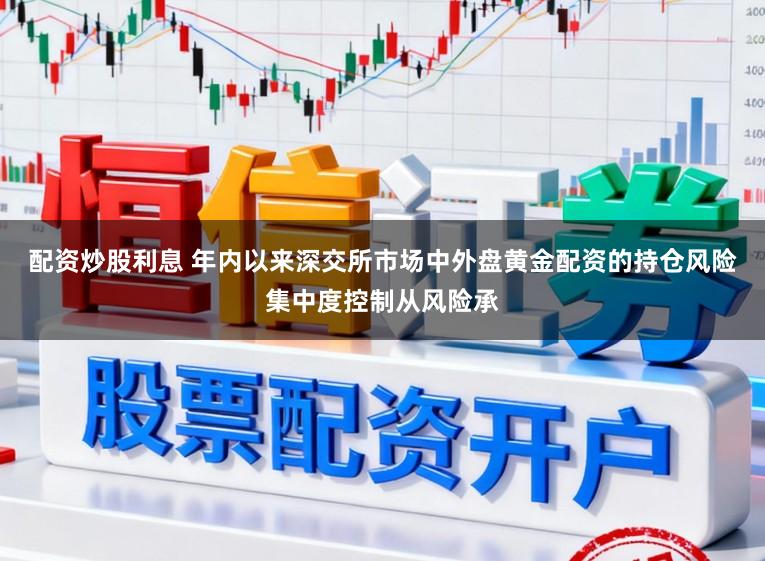 配资炒股利息 年内以来深交所市场中外盘黄金配资的持仓风险集中度控制从风险承