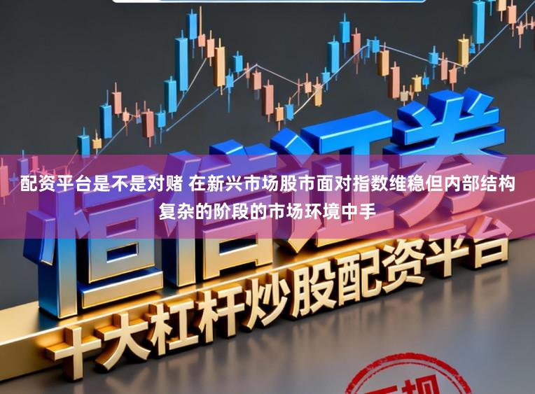 配资平台是不是对赌 在新兴市场股市面对指数维稳但内部结构复杂的阶段的市场环境中手
