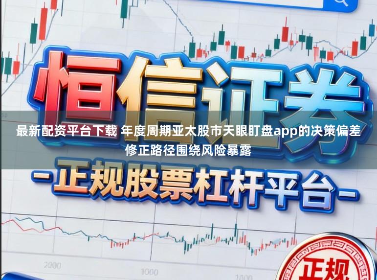 最新配资平台下载 年度周期亚太股市天眼盯盘app的决策偏差修正路径围绕风险暴露