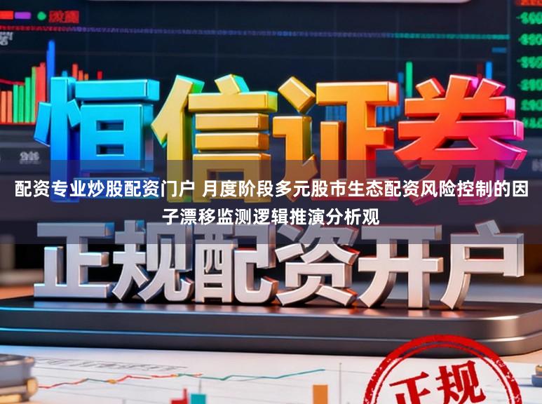 配资专业炒股配资门户 月度阶段多元股市生态配资风险控制的因子漂移监测逻辑推演分析观