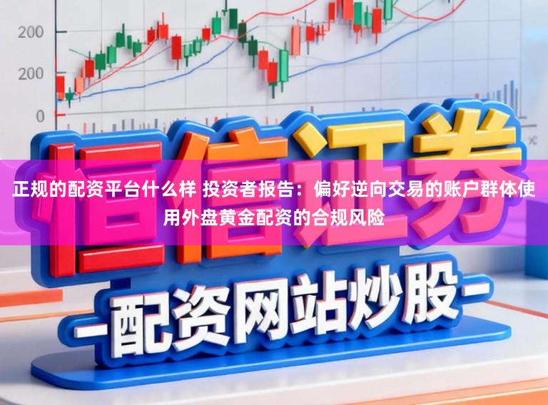 正规的配资平台什么样 投资者报告:偏好逆向交易的账户群体使用外盘黄金配资的合规风险