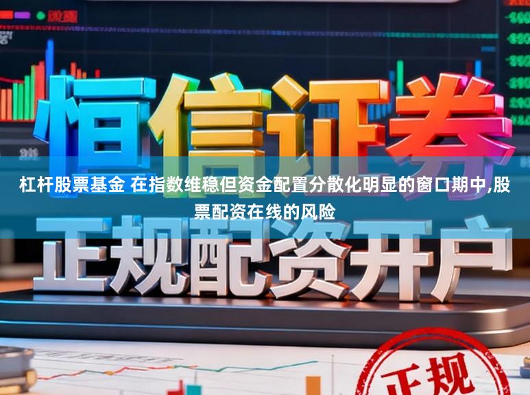 杠杆股票基金 在指数维稳但资金配置分散化明显的窗口期中，股票配资在线的风险